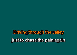 Driving through the valley

just to chase the pain again