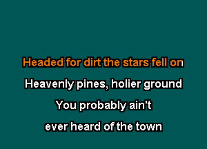 Headed for dirt the stars fell on

Heavenly pines, holier ground

You probably ain't

ever heard ofthe town