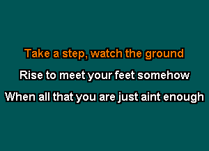 Take a step, watch the ground
Rise to meet your feet somehow

When all that you are just aint enough