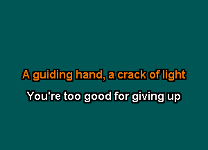 A guiding hand, a crack of light

You're too good for giving up