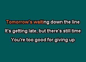Tomorrow's waiting down the line
It's getting late, but there's still time

You're too good for giving up