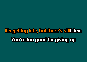 It's getting late, but there's still time

You're too good for giving up