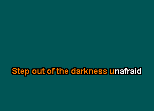 Step out of the darkness unafraid