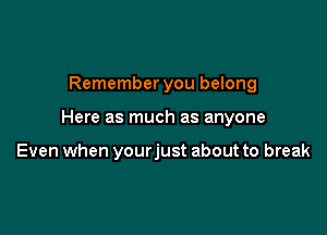 Remember you belong

Here as much as anyone

Even when yourjust about to break