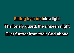 Sitting by a bedside light

The lonely guard, the unseen night

Ever further from their God above