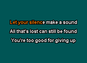 Let your silence make a sound

All that's lost can still be found

You're too good for giving up