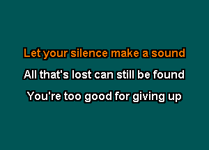 Let your silence make a sound

All that's lost can still be found

You're too good for giving up