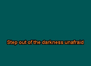 Step out of the darkness unafraid