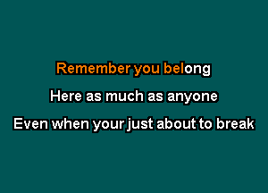 Remember you belong

Here as much as anyone

Even when yourjust about to break