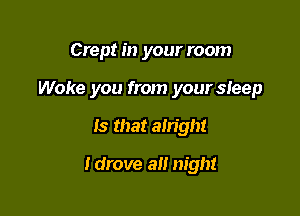 Crept in your room

Woke you from your sieep

Is that aMght

ldrove all night
