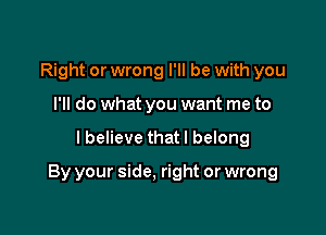 Right or wrong I'll be with you
I'll do what you want me to

I believe thatl belong

By your side. right or wrong