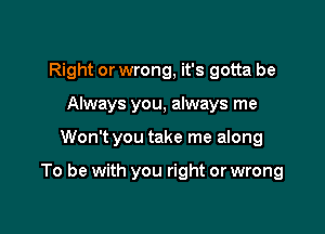 Right or wrong, it's gotta be
Always you, always me

Won't you take me along

To be with you right or wrong