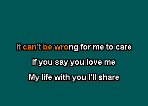 It can't be wrong for me to care

lfyou say you love me

My life with you I'll share