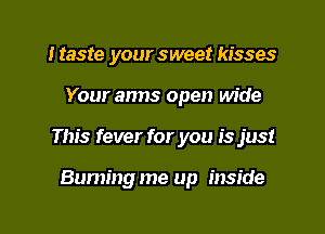 I taste your sweet kisses
Your arms open wide
This fever for you is just

Bummg me up inside