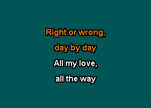 Right or wrong,

day by day
All my love,

all the way