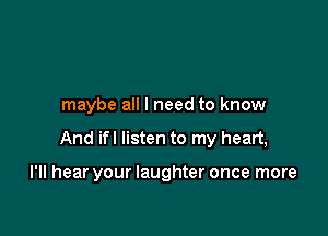 maybe all I need to know

And ifl listen to my heart,

I'll hear your laughter once more