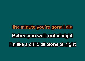 the minute you're gone I die

Before you walk out of sight

I'm like a child all alone at night