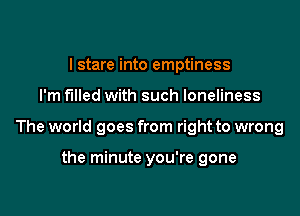 I stare into emptiness

I'm filled with such loneliness

The world goes from right to wrong

the minute you're gone