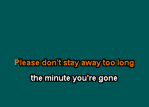 Please don't stay away too long

the minute you're gone