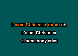 It's not Christmas, no-oh-oh

It's not Christmas

'til somebody cries