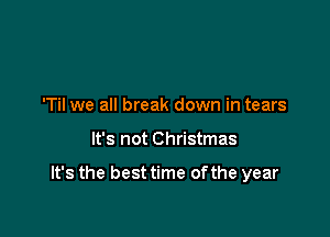 'Til we all break down in tears

It's not Christmas

It's the best time ofthe year