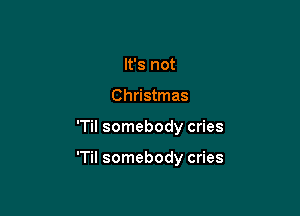 It's not
Christmas

'Til somebody cries

'Til somebody cries