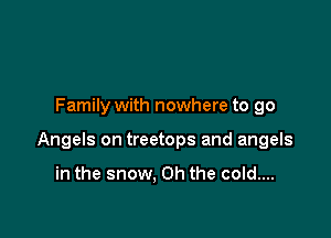 Family with nowhere to go

Angels on treetops and angels

in the snow, Oh the cold....