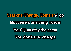 Seasons Change, Come and go

But there's one thing I know

Yowll just stay the same

You don't ever change