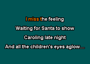 Imiss the feeling
Waiting for Santa to show

Caroling late night

And all the children's eyes aglow....