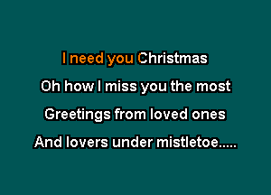 I need you Christmas

Oh howl miss you the most

Greetings from loved ones

And lovers under mistletoe .....