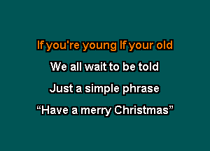 lfyou're young lfyour old

We all wait to be told
Just a simple phrase

uHave a merry Christmay