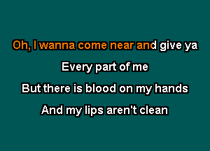 Oh, I wanna come near and give ya

Every part of me

Butthere is blood on my hands

And my lips aren't clean