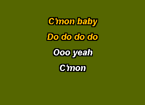 C'mon baby

Do do do do
000 yeah

C ?non