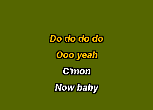 Do do do do
000 yeah

C'mon

Now baby