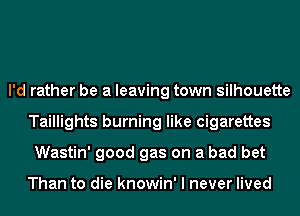 I'd rather be a leaving town silhouette
Taillights burning like cigarettes
Wastin' good gas on a bad bet

Than to die knowin' I never lived