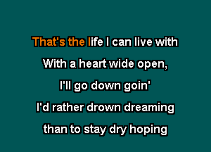 That's the life I can live with
With a heart wide open,

I'll go down goin'

I'd rather drown dreaming

than to stay dry hoping