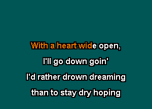 With a heart wide open,

I'll go down goin'

I'd rather drown dreaming

than to stay dry hoping