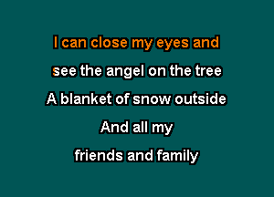 I can close my eyes and
see the angel on the tree
A blanket of snow outside

And all my

friends and family