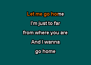 Let me go home

I'm just to far

from where you are

And I wanna

go home