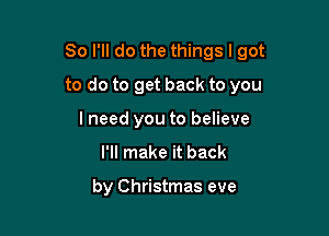 So I'll do the things I got

to do to get back to you
I need you to believe

I'll make it back

by Christmas eve