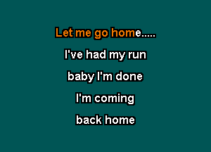 Let me go home .....

I've had my run

baby I'm done

I'm coming

back home