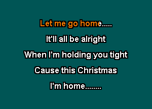 Let me go home .....
It'll all be alright

When I'm holding you tight

Cause this Christmas

I'm home ........