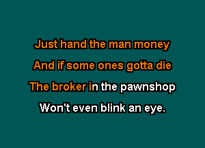 Just hand the man money

And if some ones gotta die

The broker in the pawnshop

Won't even blink an eye.
