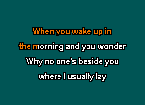 When you wake up in

the morning and you wonder

Why no one's beside you

where I usually lay