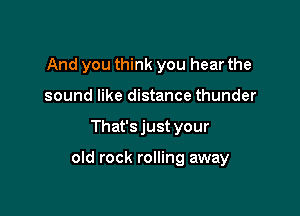 And you think you hear the
sound like distance thunder

That's just your

old rock rolling away