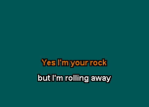 Yes I'm your rock

but I'm rolling away
