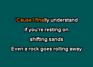 'Cause I finally understand
ifyou're resting on

shifting sands

Even a rock goes rolling away
