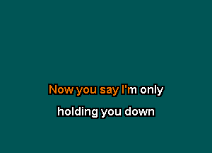 Now you say I'm only

holding you down