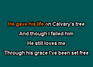 He gave his life on Calvary's tree

And though I failed him
He still loves me

Through his grace I've been set free
