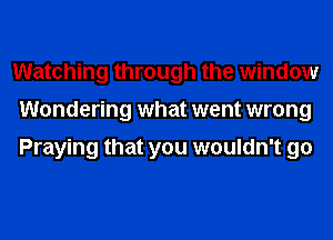 Watching through the window
Wondering what went wrong

Praying that you wouldn't go